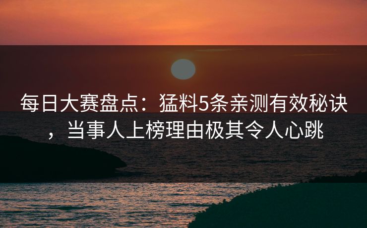 每日大赛盘点：猛料5条亲测有效秘诀，当事人上榜理由极其令人心跳