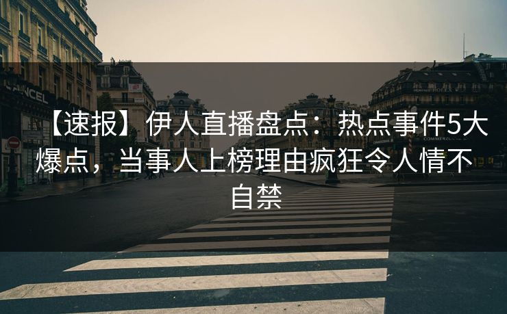 【速报】伊人直播盘点：热点事件5大爆点，当事人上榜理由疯狂令人情不自禁