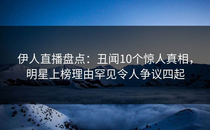 伊人直播盘点：丑闻10个惊人真相，明星上榜理由罕见令人争议四起