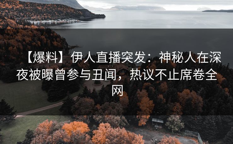 【爆料】伊人直播突发：神秘人在深夜被曝曾参与丑闻，热议不止席卷全网