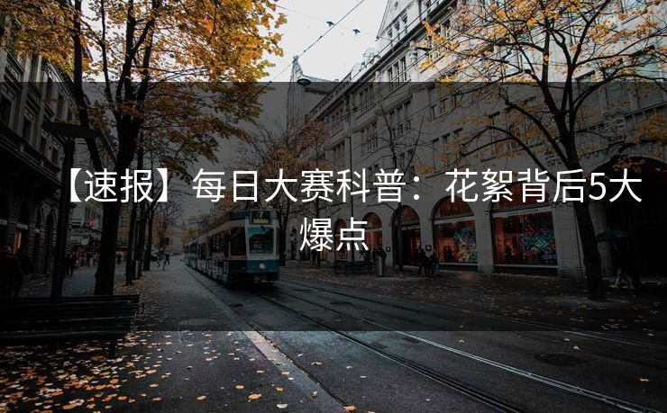 【速报】每日大赛科普：花絮背后5大爆点