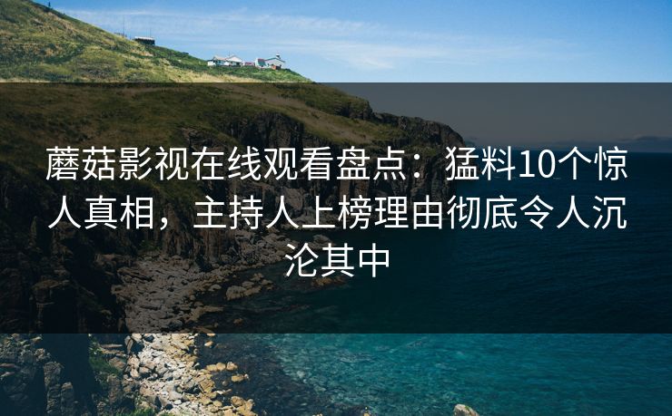 蘑菇影视在线观看盘点：猛料10个惊人真相，主持人上榜理由彻底令人沉沦其中