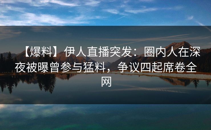 【爆料】伊人直播突发：圈内人在深夜被曝曾参与猛料，争议四起席卷全网