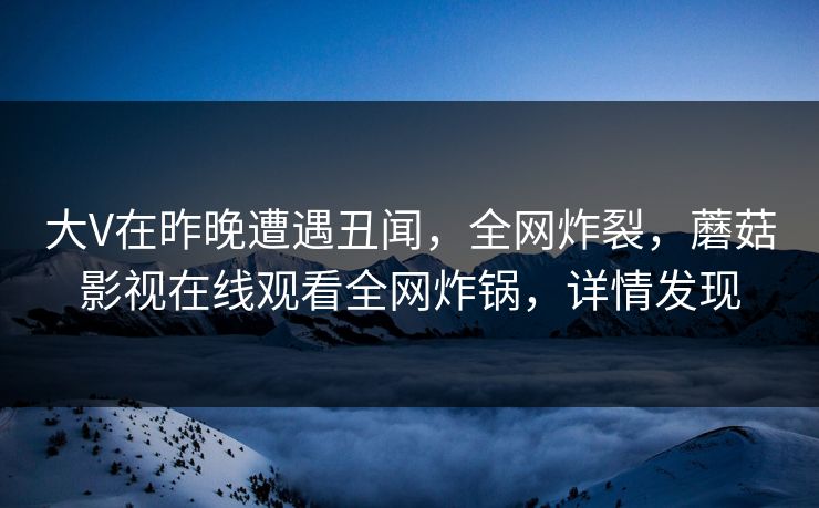 大V在昨晚遭遇丑闻，全网炸裂，蘑菇影视在线观看全网炸锅，详情发现