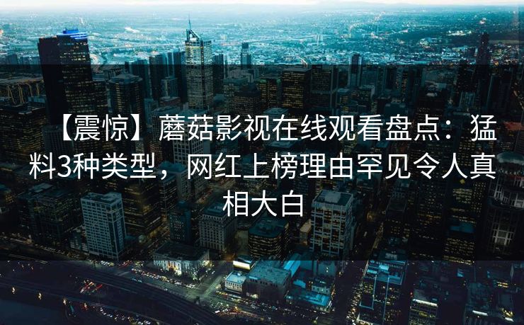 【震惊】蘑菇影视在线观看盘点：猛料3种类型，网红上榜理由罕见令人真相大白