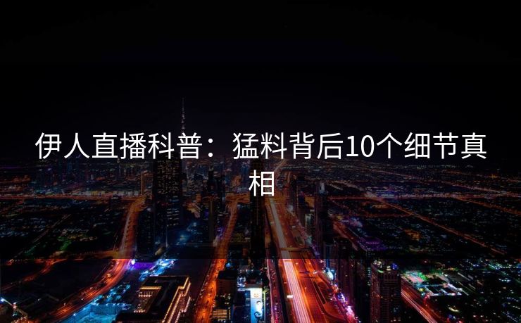 伊人直播科普：猛料背后10个细节真相