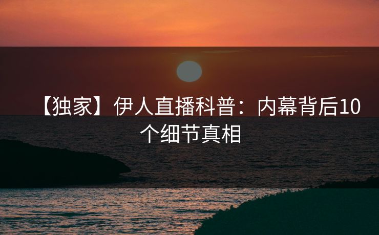 【独家】伊人直播科普：内幕背后10个细节真相