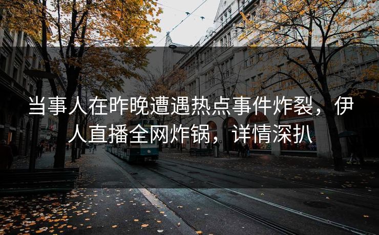 当事人在昨晚遭遇热点事件炸裂，伊人直播全网炸锅，详情深扒