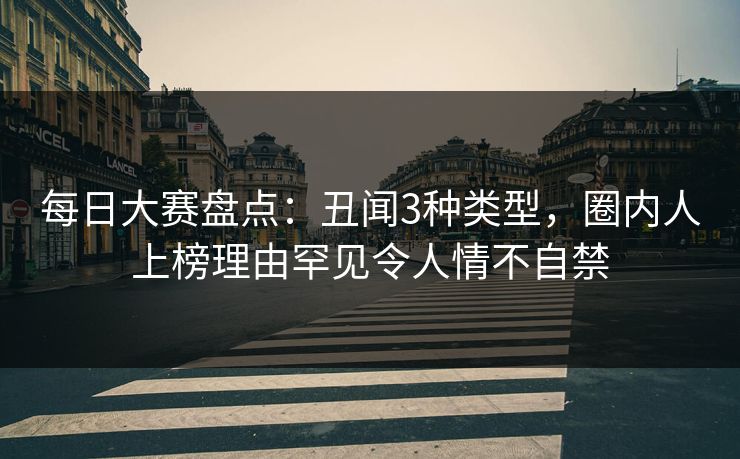 每日大赛盘点：丑闻3种类型，圈内人上榜理由罕见令人情不自禁