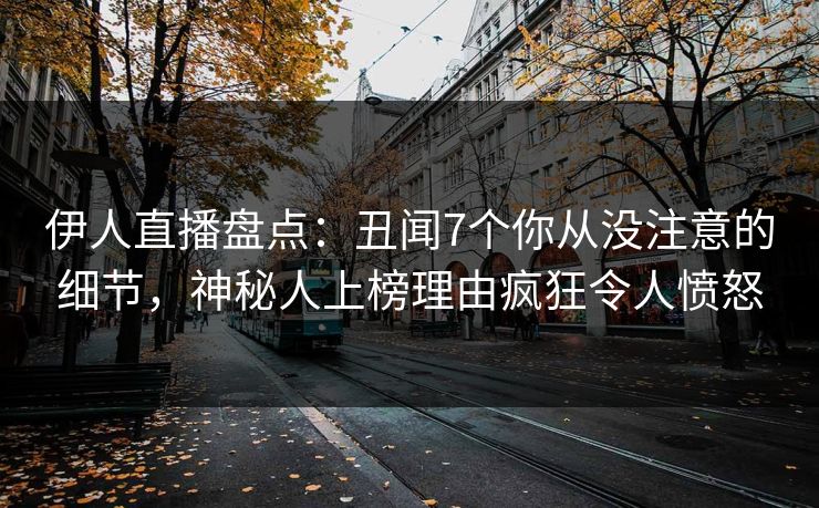 伊人直播盘点：丑闻7个你从没注意的细节，神秘人上榜理由疯狂令人愤怒