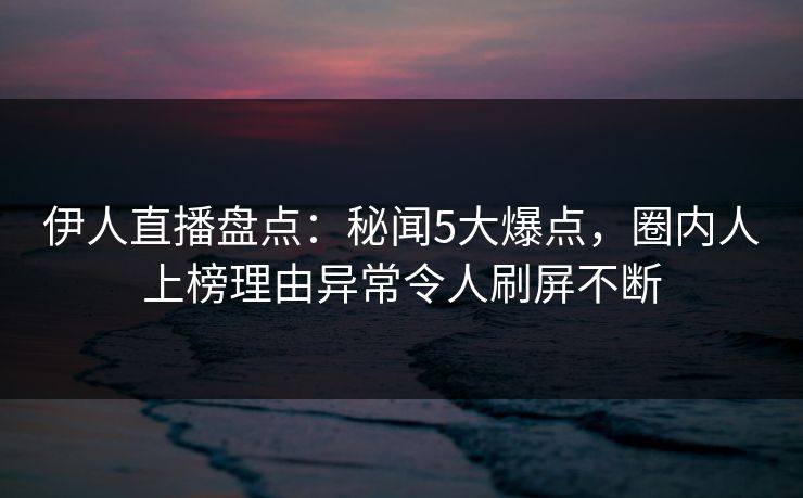 伊人直播盘点：秘闻5大爆点，圈内人上榜理由异常令人刷屏不断