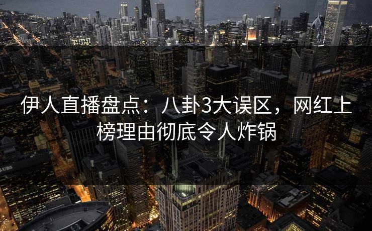 伊人直播盘点：八卦3大误区，网红上榜理由彻底令人炸锅