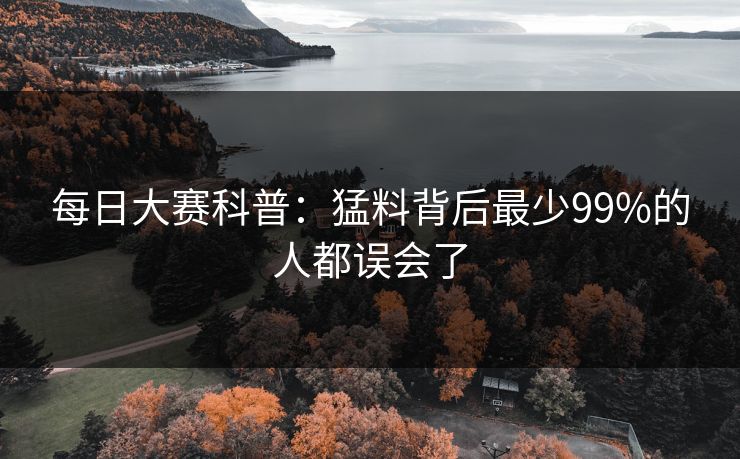 每日大赛科普：猛料背后最少99%的人都误会了