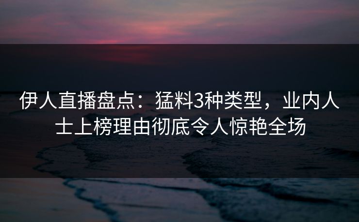 伊人直播盘点：猛料3种类型，业内人士上榜理由彻底令人惊艳全场