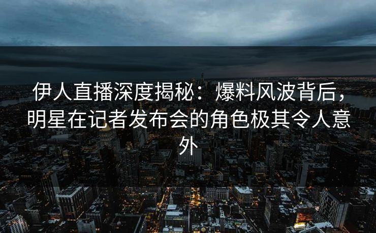 伊人直播深度揭秘：爆料风波背后，明星在记者发布会的角色极其令人意外