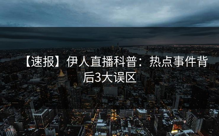 【速报】伊人直播科普：热点事件背后3大误区