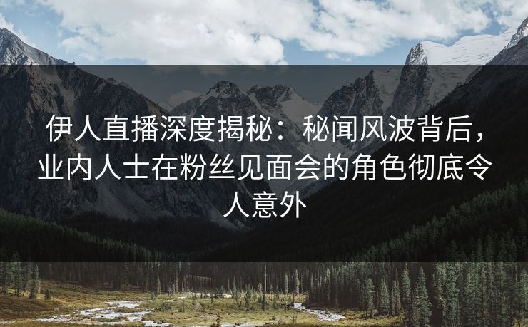 伊人直播深度揭秘：秘闻风波背后，业内人士在粉丝见面会的角色彻底令人意外