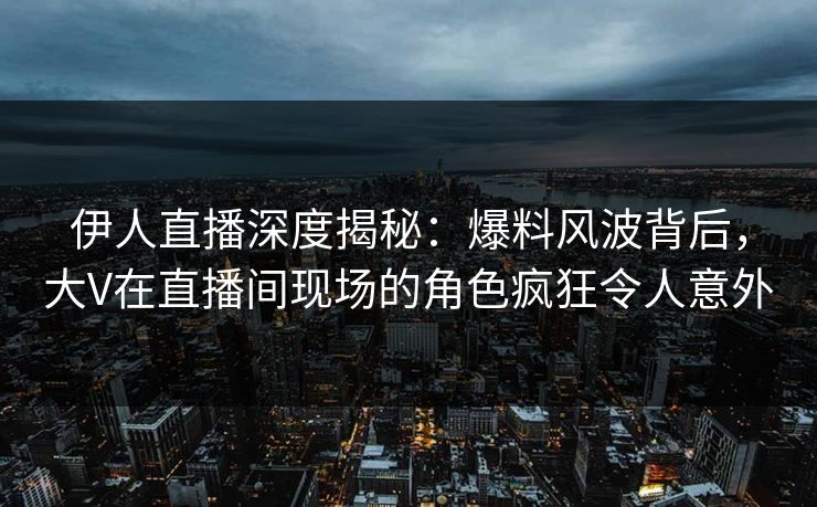 伊人直播深度揭秘：爆料风波背后，大V在直播间现场的角色疯狂令人意外