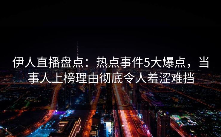 伊人直播盘点：热点事件5大爆点，当事人上榜理由彻底令人羞涩难挡