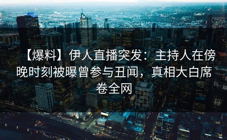 【爆料】伊人直播突发：主持人在傍晚时刻被曝曾参与丑闻，真相大白席卷全网