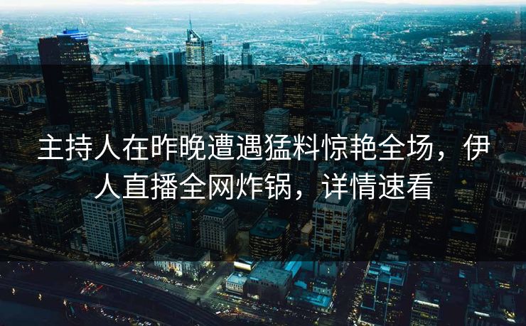 主持人在昨晚遭遇猛料惊艳全场，伊人直播全网炸锅，详情速看