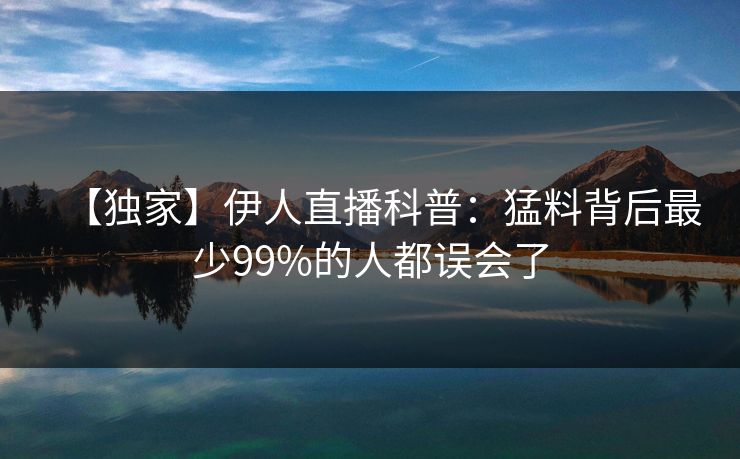 【独家】伊人直播科普：猛料背后最少99%的人都误会了