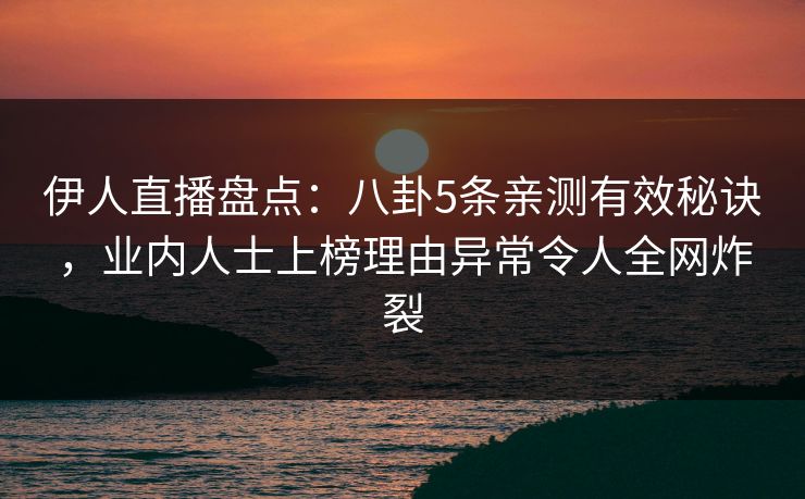 伊人直播盘点：八卦5条亲测有效秘诀，业内人士上榜理由异常令人全网炸裂