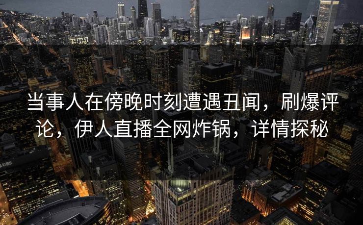 当事人在傍晚时刻遭遇丑闻，刷爆评论，伊人直播全网炸锅，详情探秘