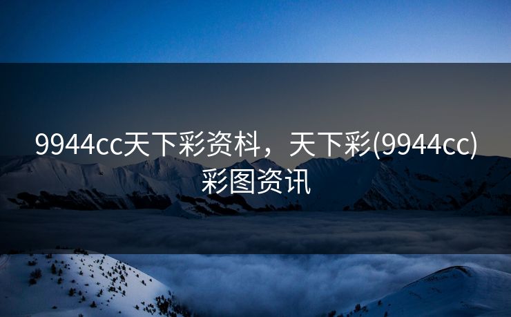 9944cc天下彩资枓，天下彩(9944cc)彩图资讯