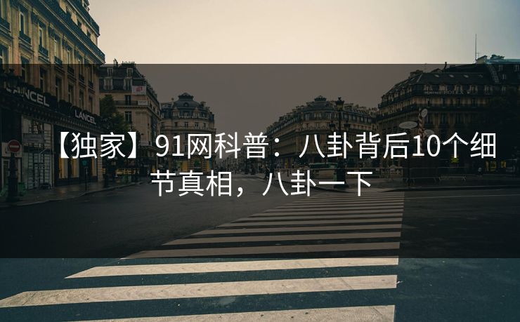 【独家】91网科普：八卦背后10个细节真相，八卦一下