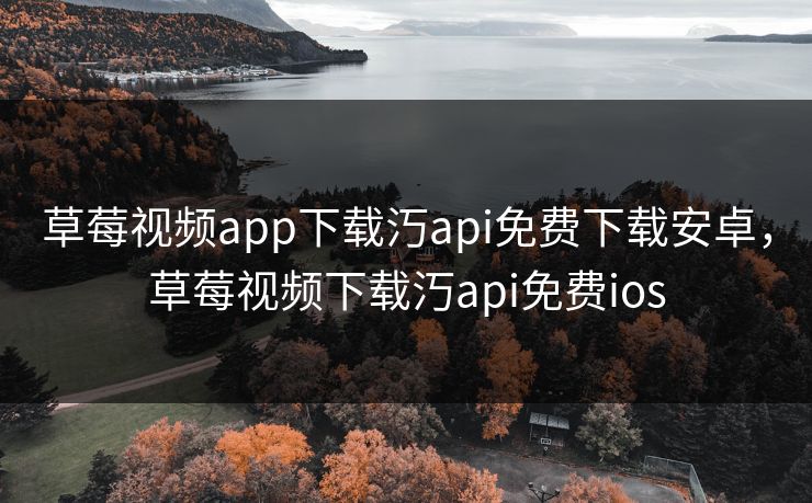 草莓视频app下载汅api免费下载安卓，草莓视频下载汅api免费ios