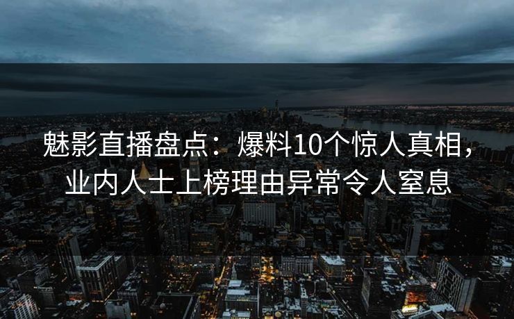 魅影直播盘点:爆料10个惊人真相,业内人士上榜理由异常令人窒息 魅影直播盘点:爆料10个惊人真相,业内人士上榜理由异常令人窒息