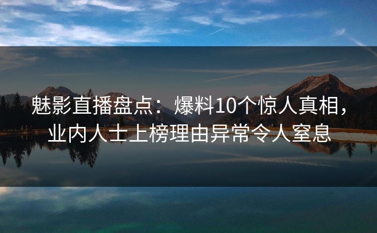 魅影直播盘点:爆料10个惊人真相,业内人士上榜理由异常令人窒息 魅影直播盘点:爆料10个惊人真相,业内人士上榜理由异常令人窒息
