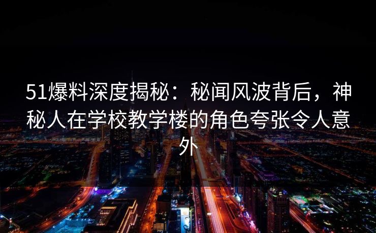51爆料深度揭秘：秘闻风波背后，神秘人在学校教学楼的角色夸张令人意外