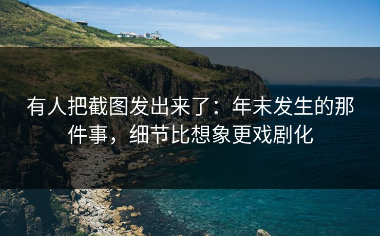 有人把截图发出来了：年末发生的那件事，细节比想象更戏剧化
