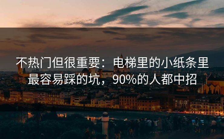 不热门但很重要：电梯里的小纸条里最容易踩的坑，90%的人都中招