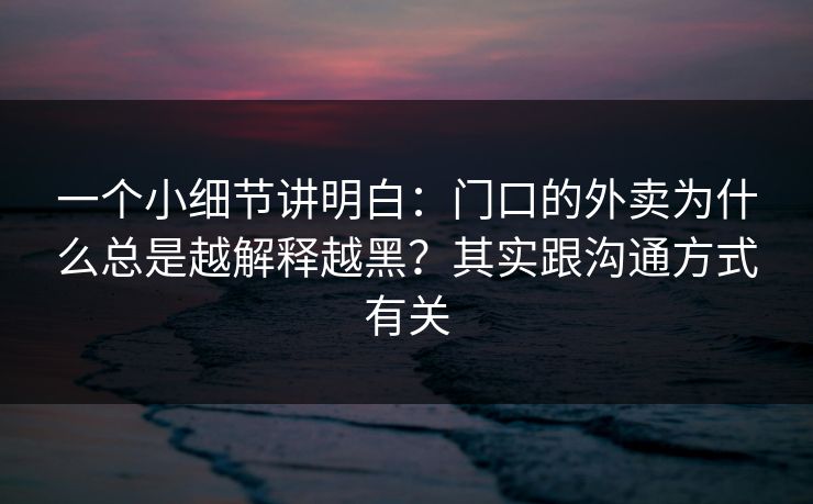 一个小细节讲明白：门口的外卖为什么总是越解释越黑？其实跟沟通方式有关