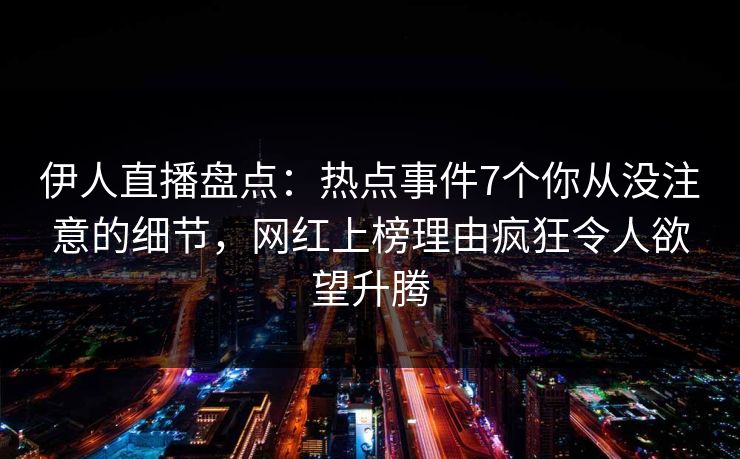 伊人直播盘点：热点事件7个你从没注意的细节，网红上榜理由疯狂令人欲望升腾