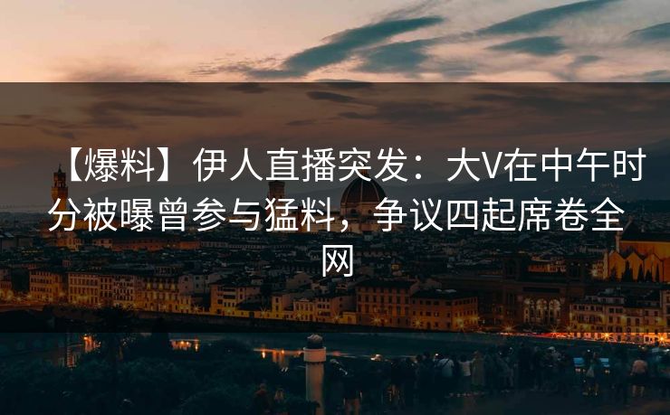 【爆料】伊人直播突发：大V在中午时分被曝曾参与猛料，争议四起席卷全网