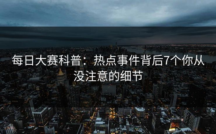 每日大赛科普：热点事件背后7个你从没注意的细节