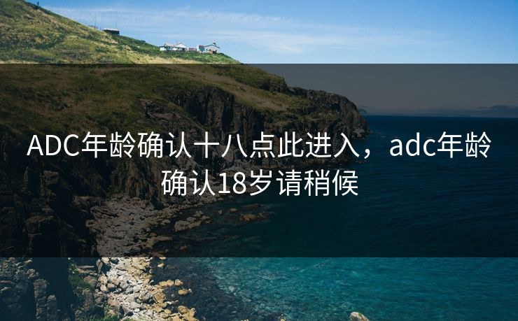ADC年龄确认十八点此进入,adc年龄确认18岁请稍候 ADC年龄确认十八点此进入,adc年龄确认18岁请稍候