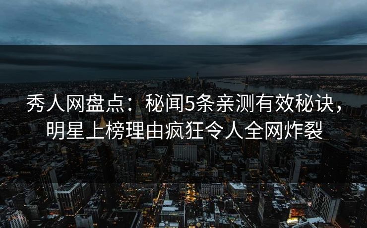 秀人网盘点:秘闻5条亲测有效秘诀,明星上榜理由疯狂令人全网炸裂 秀人网盘点:秘闻5条亲测有效秘诀,明星上榜理由疯狂令人全网炸裂