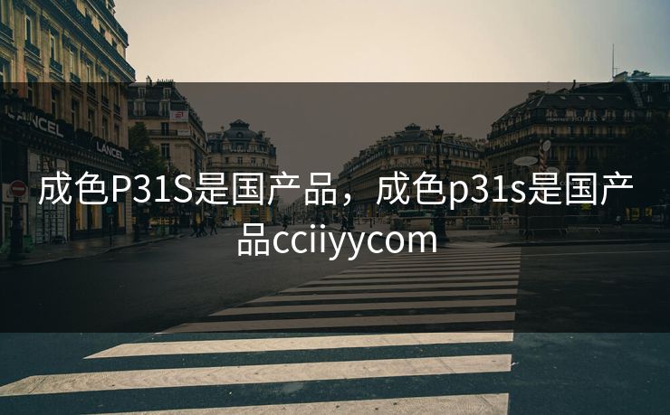 成色P31S是国产品,成色p31s是国产品cciiyycom 成色P31S是国产品,成色p31s是国产品cciiyycom