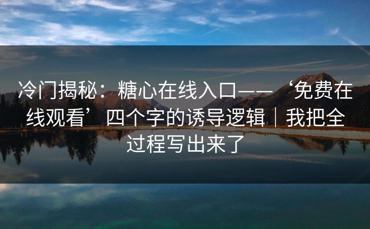 冷门揭秘：糖心在线入口——‘免费在线观看’四个字的诱导逻辑｜我把全过程写出来了