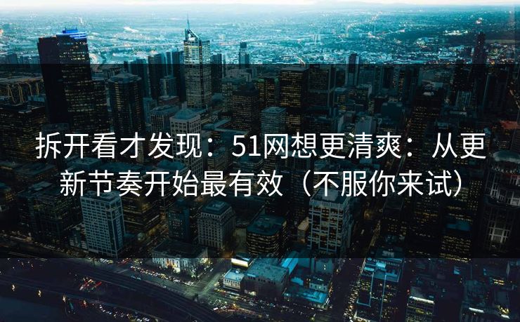 拆开看才发现：51网想更清爽：从更新节奏开始最有效（不服你来试）