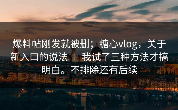 爆料帖刚发就被删；糖心vlog，关于新入口的说法 ｜ 我试了三种方法才搞明白。不排除还有后续