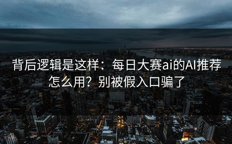 背后逻辑是这样：每日大赛ai的AI推荐怎么用？别被假入口骗了