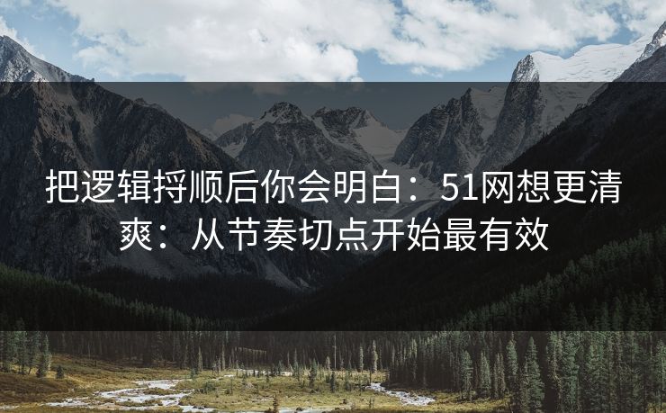 把逻辑捋顺后你会明白：51网想更清爽：从节奏切点开始最有效