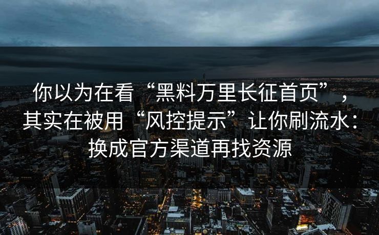 你以为在看“黑料万里长征首页”,其实在被用“风控提示”让你刷流水:换成官方渠道再找资源 你以为在看“黑料万里长征首页”,其实在被用“风控提示”让你刷流水:换成官方渠道再找资源