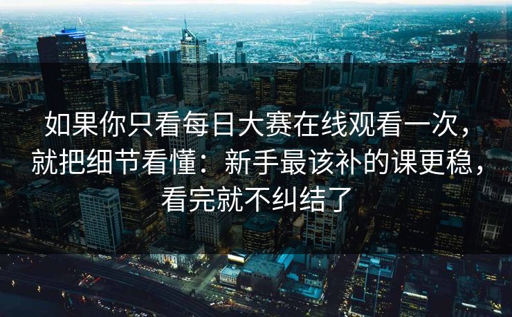 如果你只看每日大赛在线观看一次,就把细节看懂:新手最该补的课更稳,看完就不纠结了 如果你只看每日大赛在线观看一次,就把细节看懂:新手最该补的课更稳,看完就不纠结了